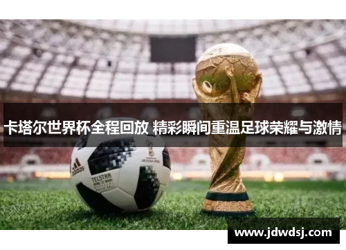 卡塔尔世界杯全程回放 精彩瞬间重温足球荣耀与激情
