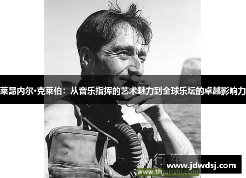 莱昂内尔·克莱伯：从音乐指挥的艺术魅力到全球乐坛的卓越影响力