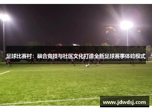 足球比赛村：融合竞技与社区文化打造全新足球赛事体验模式