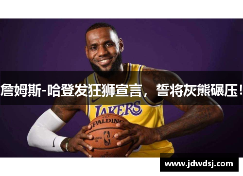詹姆斯-哈登发狂狮宣言，誓将灰熊碾压！