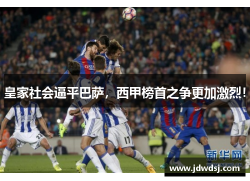 皇家社会逼平巴萨，西甲榜首之争更加激烈！