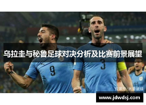 乌拉圭与秘鲁足球对决分析及比赛前景展望