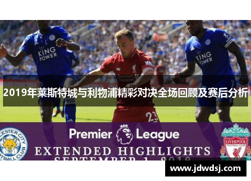 2019年莱斯特城与利物浦精彩对决全场回顾及赛后分析
