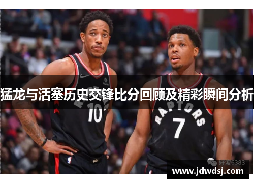 猛龙与活塞历史交锋比分回顾及精彩瞬间分析